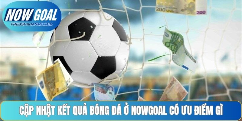 Cập nhật kết quả bóng đá ở Nowgoal có ưu điểm gì