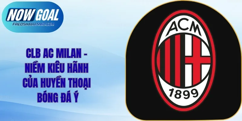 CLB AC Milan - Niềm Kiêu Hãnh Của Huyền Thoại Bóng Đá Ý