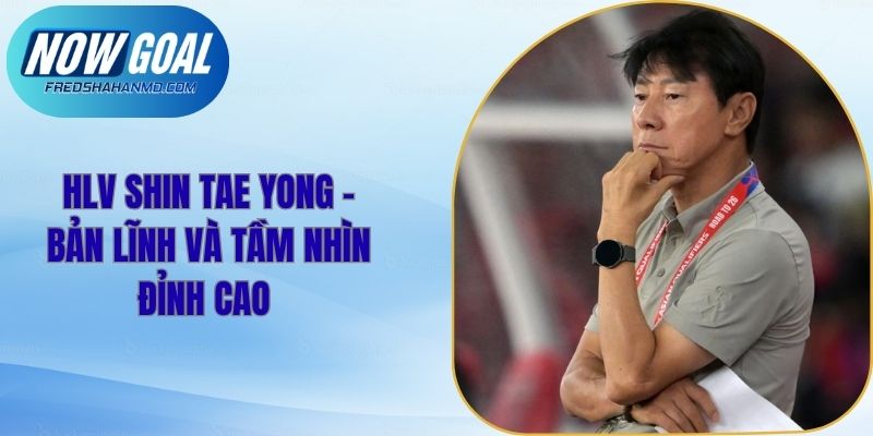 HLV Shin Tae Yong - Bản Lĩnh Và Tầm Nhìn Đỉnh Cao