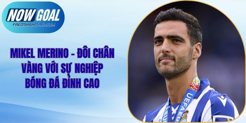 Mikel Merino - Đôi Chân Vàng Với Sự Nghiệp Bóng Đá Đỉnh Cao