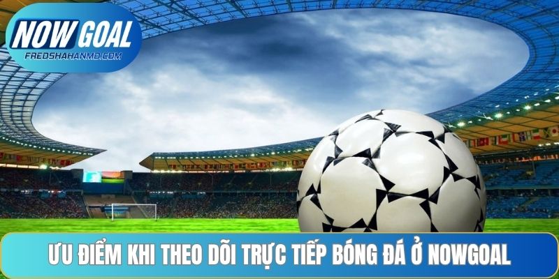Ưu điểm khi theo dõi trực tiếp bóng đá ở Nowgoal